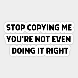 Stop Copying Me You're Not Even Doing It Right Sticker